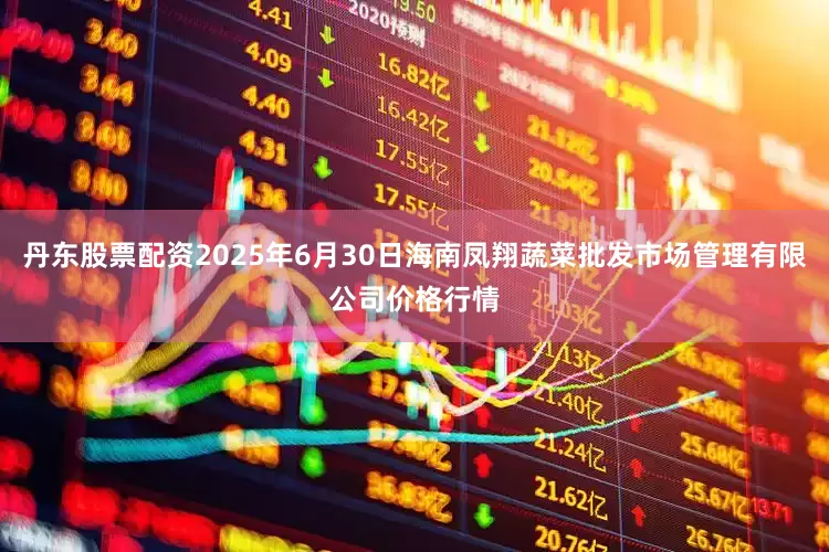 丹东股票配资2025年6月30日海南凤翔蔬菜批发市场管理有限公司价格行情