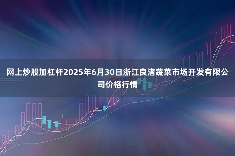 网上炒股加杠杆2025年6月30日浙江良渚蔬菜市场开发有限公司价格行情