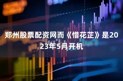 郑州股票配资网而《惜花芷》是2023年5月开机