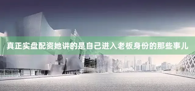 真正实盘配资她讲的是自己进入老板身份的那些事儿