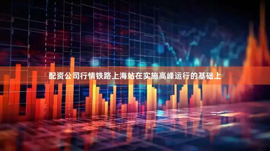 配资公司行情铁路上海站在实施高峰运行的基础上