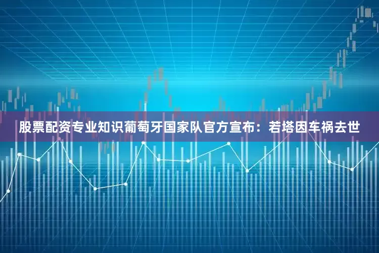 股票配资专业知识葡萄牙国家队官方宣布：若塔因车祸去世