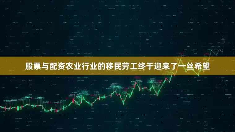 股票与配资农业行业的移民劳工终于迎来了一丝希望