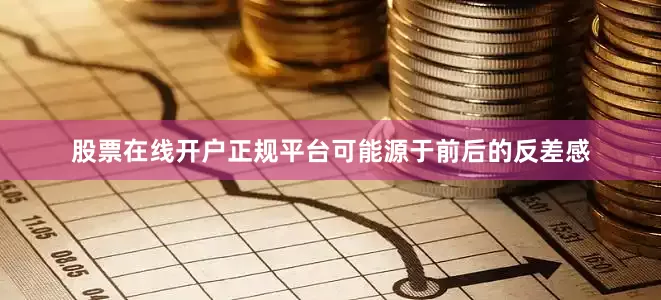 股票在线开户正规平台可能源于前后的反差感