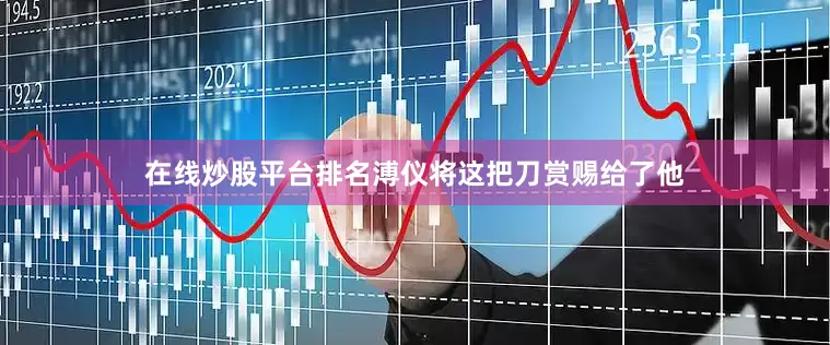 在线炒股平台排名溥仪将这把刀赏赐给了他