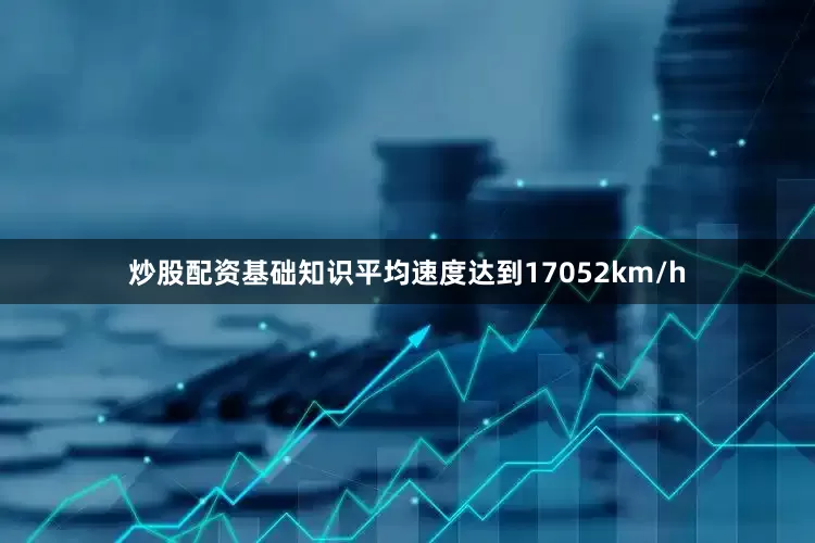 炒股配资基础知识平均速度达到17052km/h