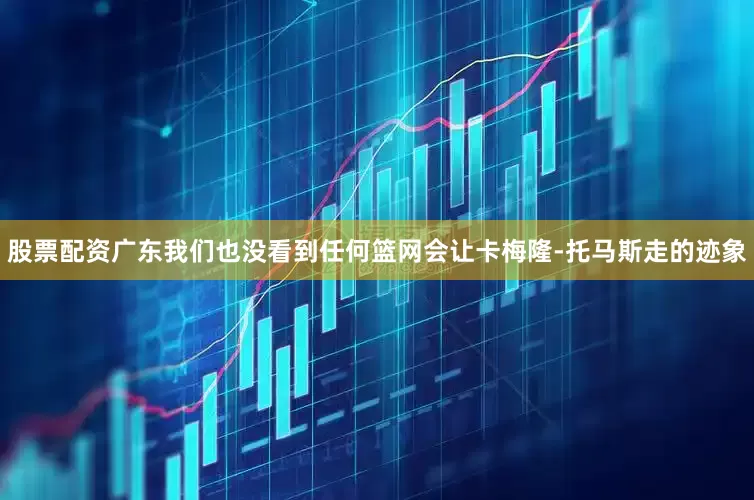 股票配资广东我们也没看到任何篮网会让卡梅隆-托马斯走的迹象