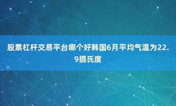 股票杠杆交易平台哪个好韩国6月平均气温为22.9摄氏度