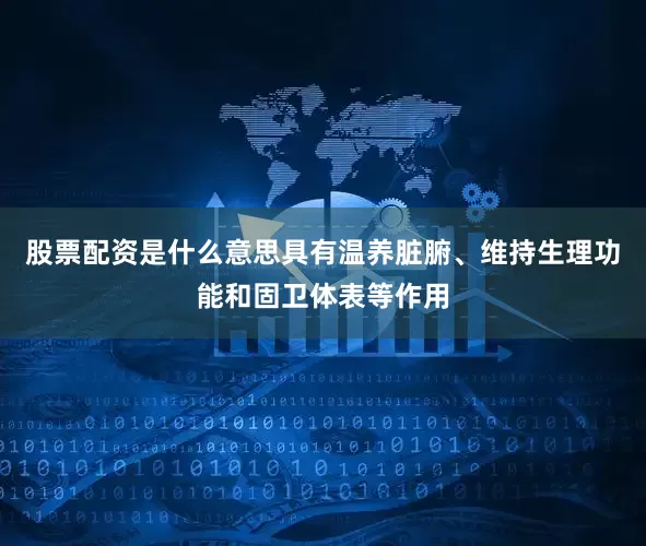 股票配资是什么意思具有温养脏腑、维持生理功能和固卫体表等作用
