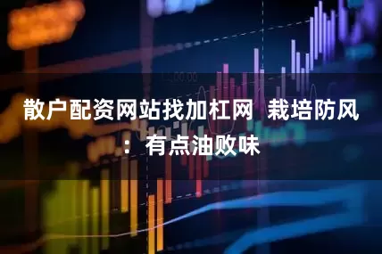 散户配资网站找加杠网 栽培防风:有点油败味