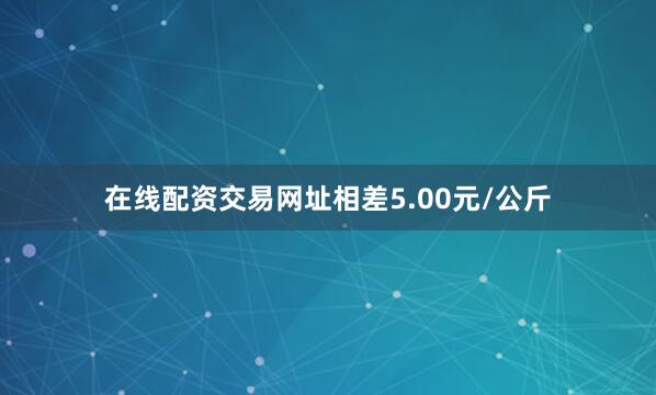 在线配资交易网址相差5.00元/公斤