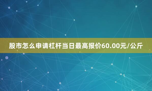 股市怎么申请杠杆当日最高报价60.00元/公斤