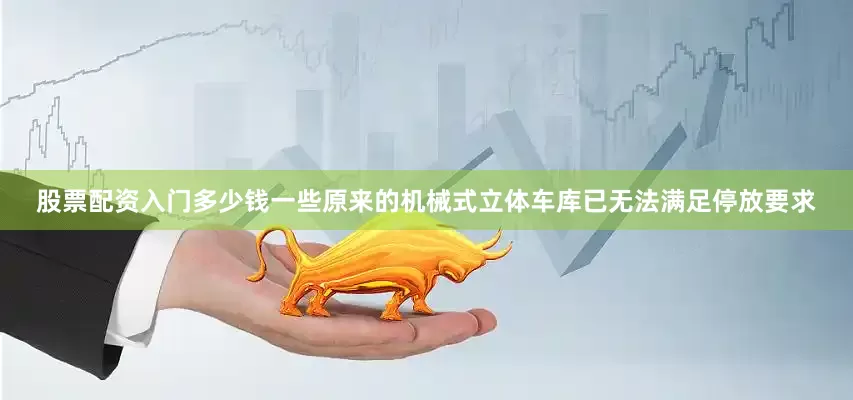 股票配资入门多少钱一些原来的机械式立体车库已无法满足停放要求
