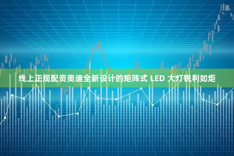 线上正规配资奥迪全新设计的矩阵式 LED 大灯锐利如炬