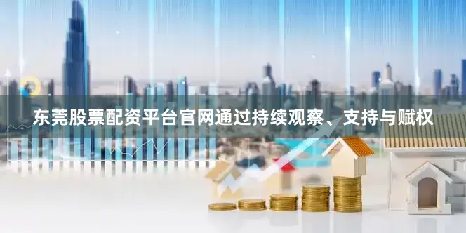 东莞股票配资平台官网通过持续观察、支持与赋权
