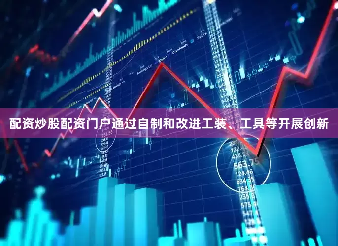 配资炒股配资门户通过自制和改进工装、工具等开展创新