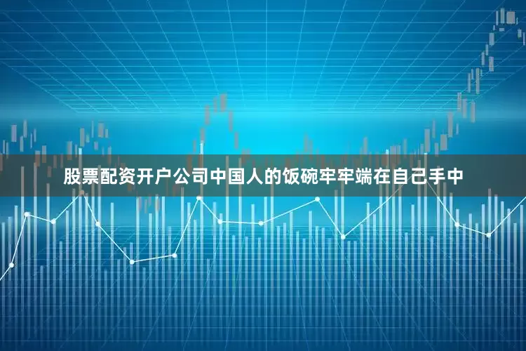 股票配资开户公司中国人的饭碗牢牢端在自己手中