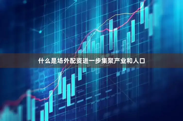 什么是场外配资进一步集聚产业和人口