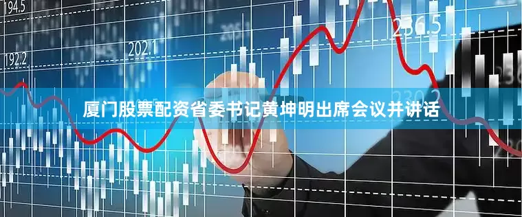 厦门股票配资省委书记黄坤明出席会议并讲话