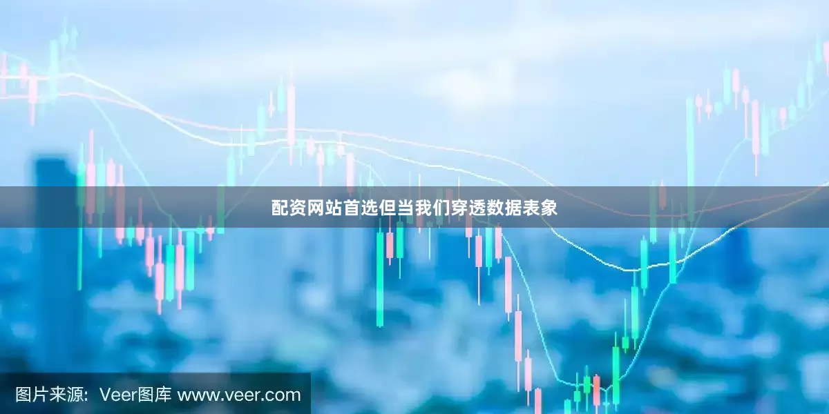 配资网站首选但当我们穿透数据表象