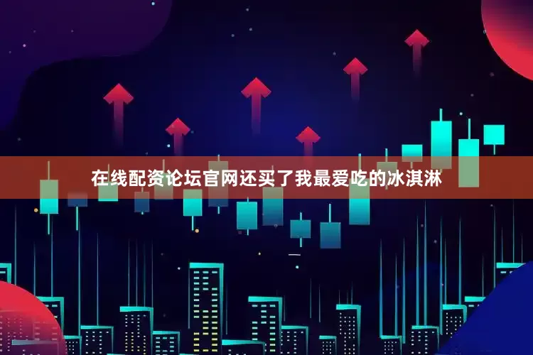 在线配资论坛官网还买了我最爱吃的冰淇淋