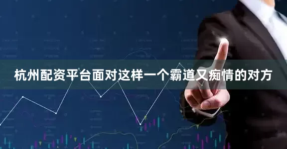 杭州配资平台面对这样一个霸道又痴情的对方