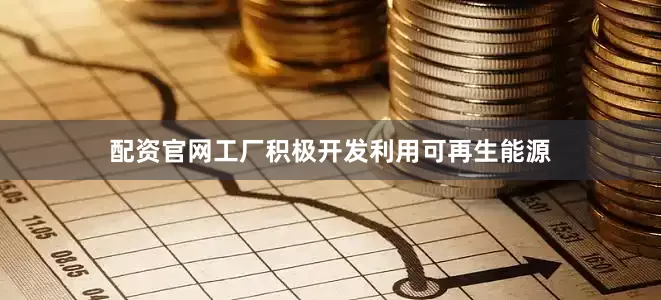 配资官网工厂积极开发利用可再生能源