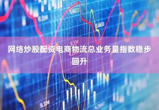 网络炒股配资电商物流总业务量指数稳步回升