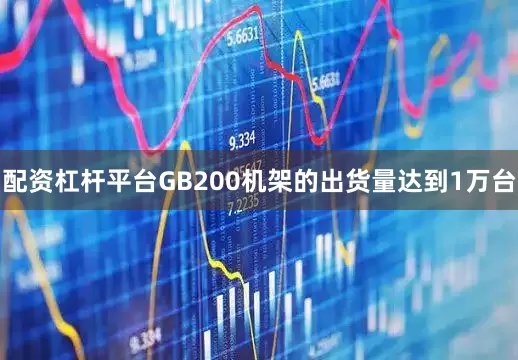 配资杠杆平台GB200机架的出货量达到1万台