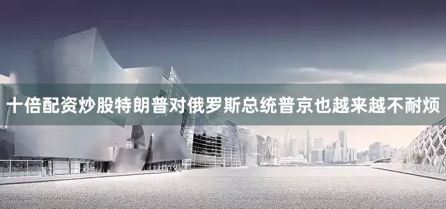 十倍配资炒股特朗普对俄罗斯总统普京也越来越不耐烦