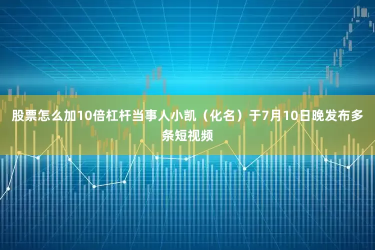 股票怎么加10倍杠杆当事人小凯（化名）于7月10日晚发布多条短视频