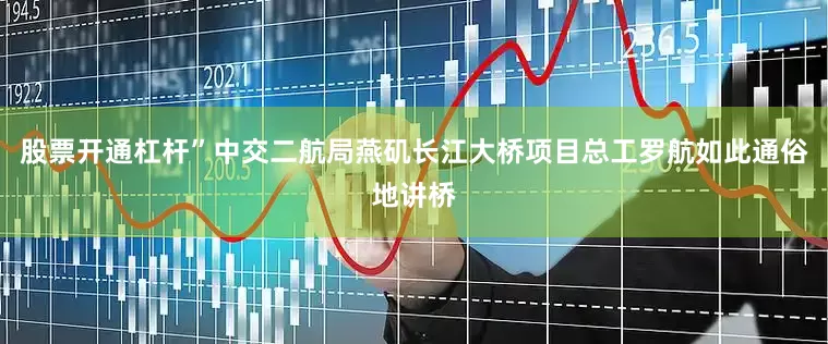股票开通杠杆”中交二航局燕矶长江大桥项目总工罗航如此通俗地讲桥