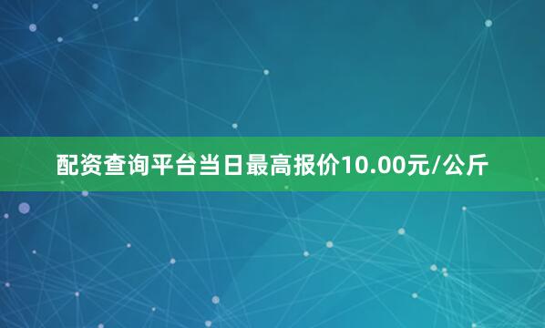 配资查询平台当日最高报价10.00元/公斤