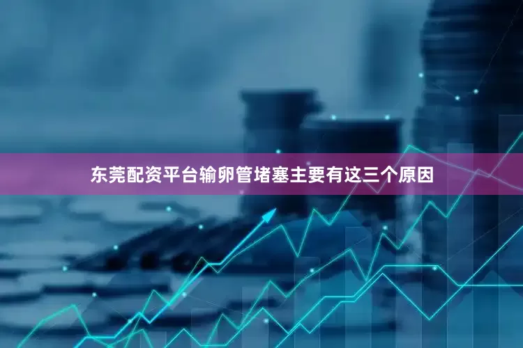 东莞配资平台输卵管堵塞主要有这三个原因