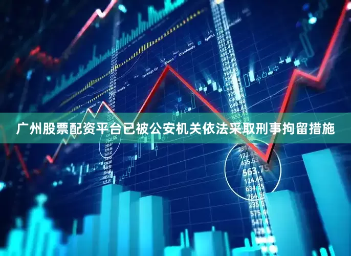 广州股票配资平台已被公安机关依法采取刑事拘留措施