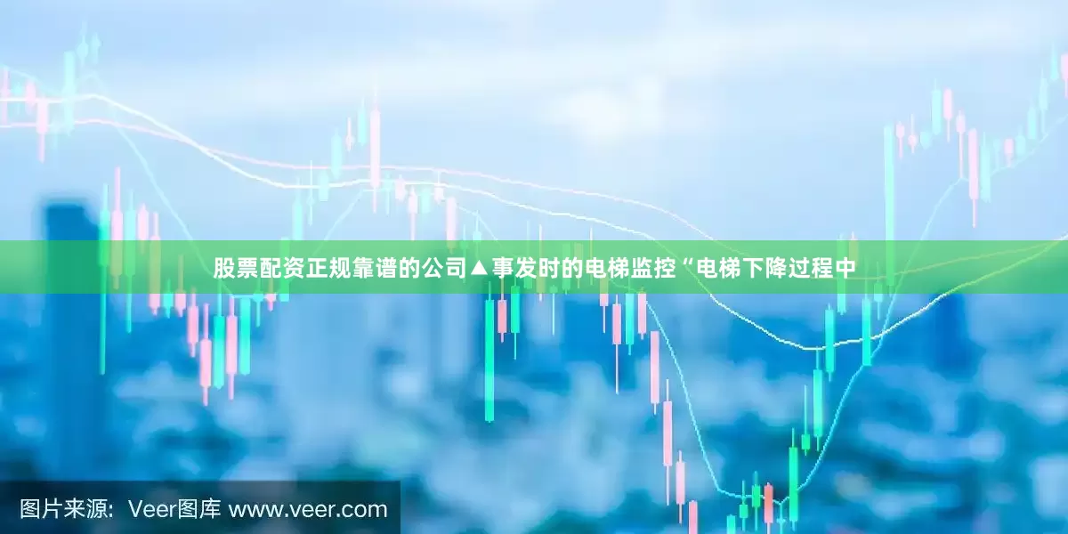 股票配资正规靠谱的公司▲事发时的电梯监控“电梯下降过程中