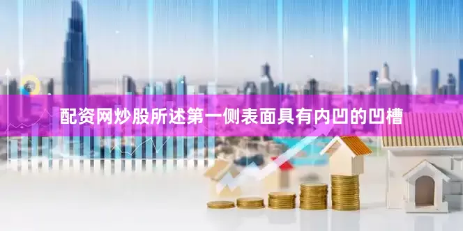 配资网炒股所述第一侧表面具有内凹的凹槽