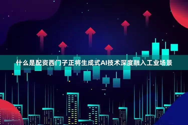 什么是配资西门子正将生成式AI技术深度融入工业场景