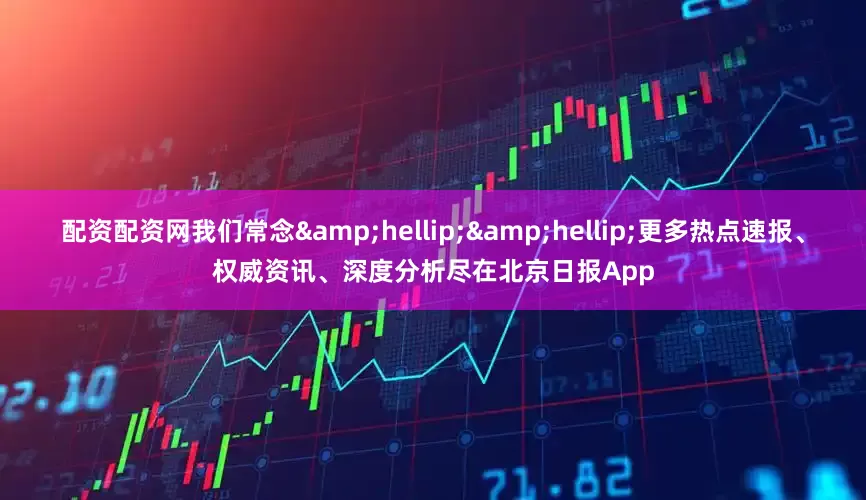 配资配资网我们常念&hellip;&hellip;更多热点速报、权威资讯、深度分析尽在北京日报App