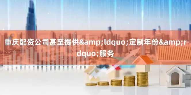 重庆配资公司甚至提供&ldquo;定制年份&rdquo;服务
