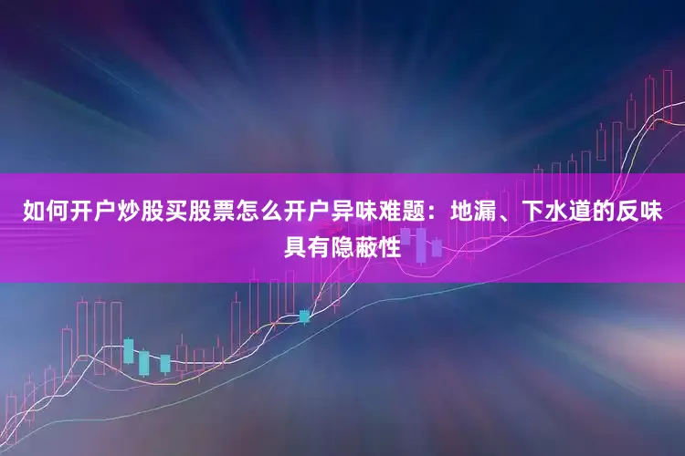 如何开户炒股买股票怎么开户异味难题：地漏、下水道的反味具有隐蔽性