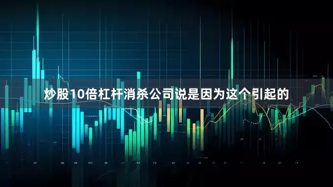 炒股10倍杠杆消杀公司说是因为这个引起的