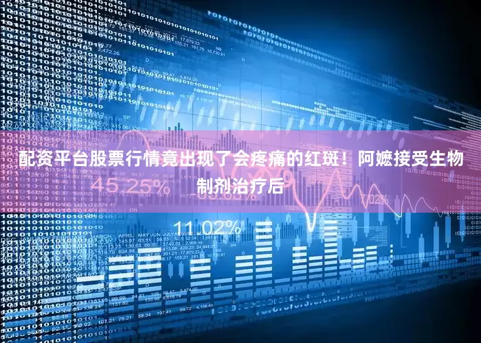 配资平台股票行情竟出现了会疼痛的红斑！阿嬷接受生物制剂治疗后