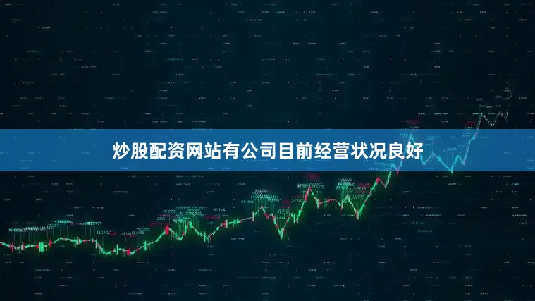 炒股配资网站有公司目前经营状况良好