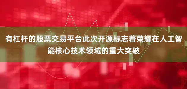 有杠杆的股票交易平台此次开源标志着荣耀在人工智能核心技术领域的重大突破