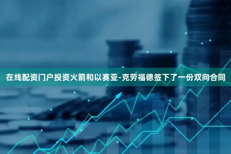 在线配资门户投资火箭和以赛亚-克劳福德签下了一份双向合同