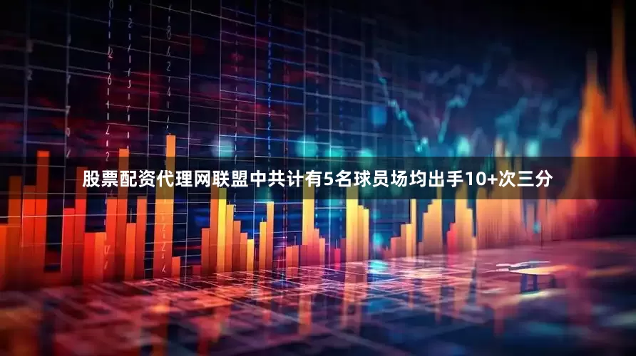 股票配资代理网联盟中共计有5名球员场均出手10+次三分