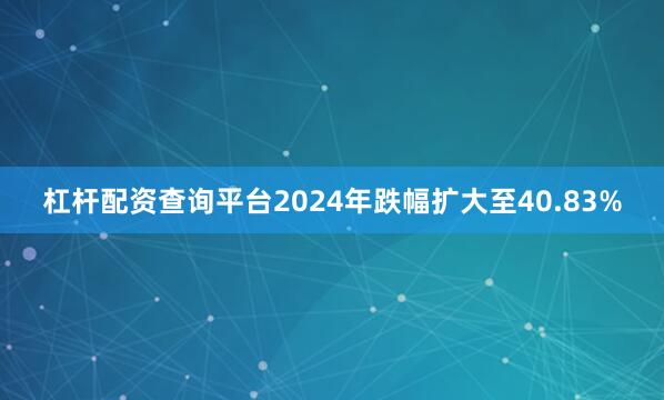 杠杆配资查询平台2024年跌幅扩大至40.83%