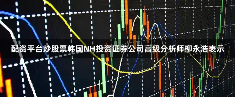 配资平台炒股票韩国NH投资证券公司高级分析师柳永浩表示