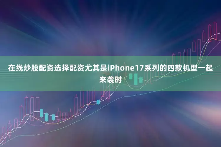在线炒股配资选择配资尤其是iPhone17系列的四款机型一起来袭时